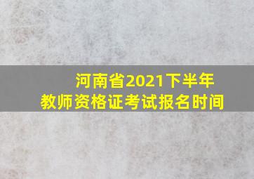 河南省2021下半年教师资格证考试报名时间