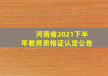 河南省2021下半年教师资格证认定公告