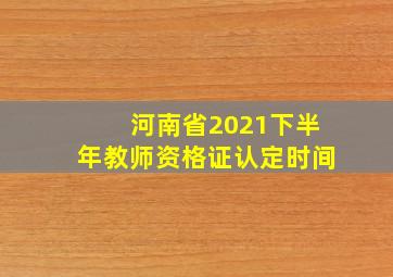 河南省2021下半年教师资格证认定时间