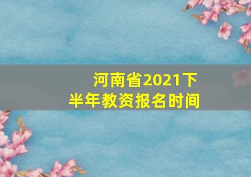 河南省2021下半年教资报名时间