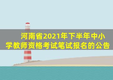 河南省2021年下半年中小学教师资格考试笔试报名的公告