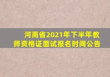 河南省2021年下半年教师资格证面试报名时间公告