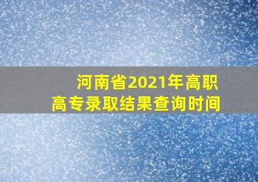 河南省2021年高职高专录取结果查询时间