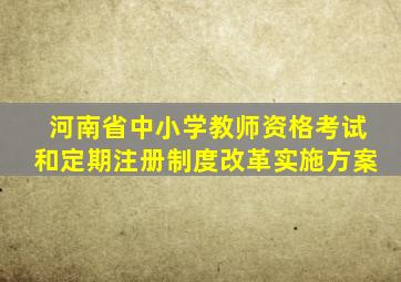 河南省中小学教师资格考试和定期注册制度改革实施方案