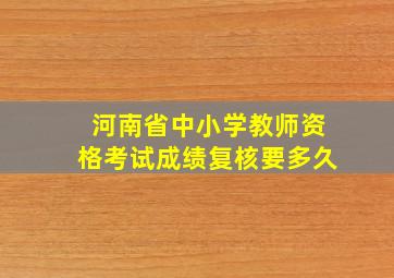 河南省中小学教师资格考试成绩复核要多久