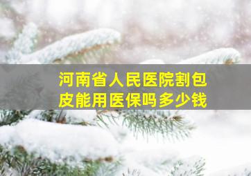 河南省人民医院割包皮能用医保吗多少钱