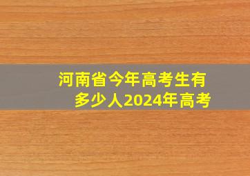 河南省今年高考生有多少人2024年高考