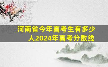 河南省今年高考生有多少人2024年高考分数线