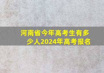 河南省今年高考生有多少人2024年高考报名