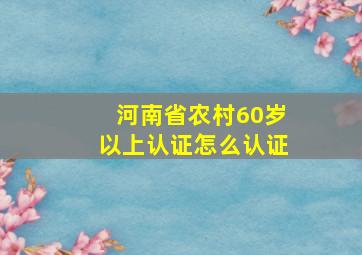 河南省农村60岁以上认证怎么认证