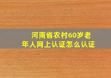 河南省农村60岁老年人网上认证怎么认证