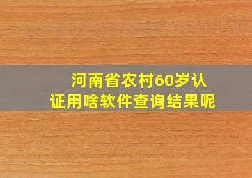 河南省农村60岁认证用啥软件查询结果呢