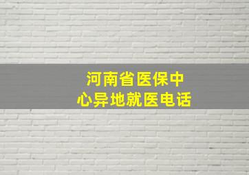 河南省医保中心异地就医电话