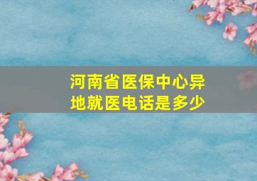 河南省医保中心异地就医电话是多少