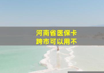 河南省医保卡跨市可以用不