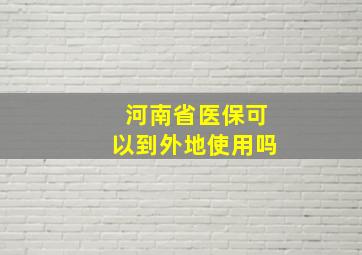 河南省医保可以到外地使用吗