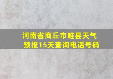 河南省商丘市睢县天气预报15天查询电话号码