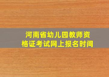 河南省幼儿园教师资格证考试网上报名时间