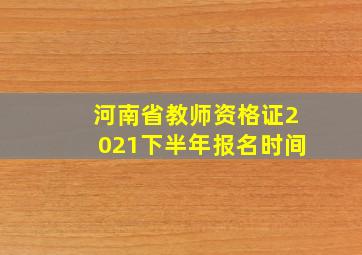 河南省教师资格证2021下半年报名时间