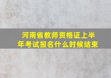 河南省教师资格证上半年考试报名什么时候结束