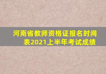 河南省教师资格证报名时间表2021上半年考试成绩