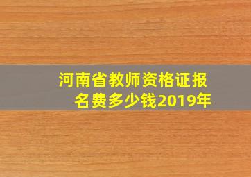 河南省教师资格证报名费多少钱2019年