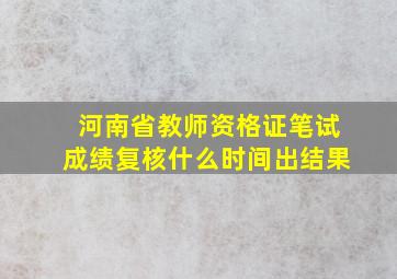 河南省教师资格证笔试成绩复核什么时间出结果