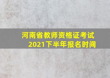 河南省教师资格证考试2021下半年报名时间