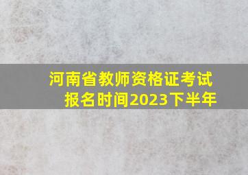 河南省教师资格证考试报名时间2023下半年