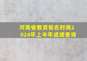 河南省教资报名时间2024年上半年成绩查询