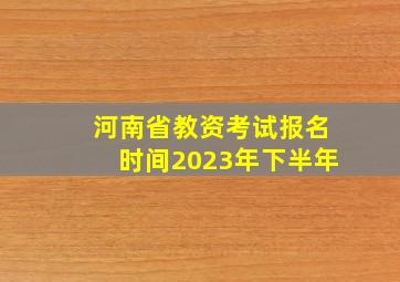 河南省教资考试报名时间2023年下半年