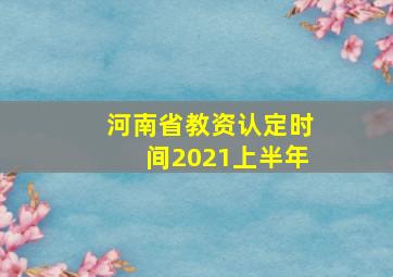 河南省教资认定时间2021上半年