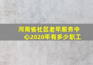 河南省社区老年服务中心2020年有多少职工