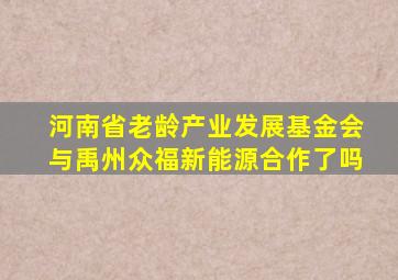 河南省老龄产业发展基金会与禹州众福新能源合作了吗