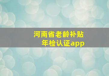 河南省老龄补贴年检认证app