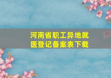 河南省职工异地就医登记备案表下载