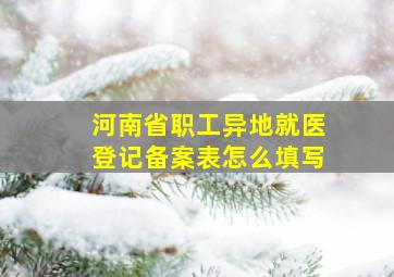 河南省职工异地就医登记备案表怎么填写