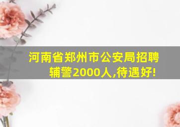 河南省郑州市公安局招聘辅警2000人,待遇好!