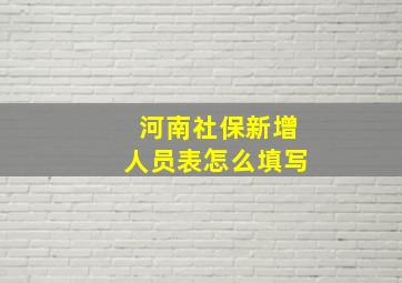 河南社保新增人员表怎么填写