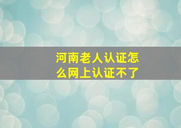 河南老人认证怎么网上认证不了