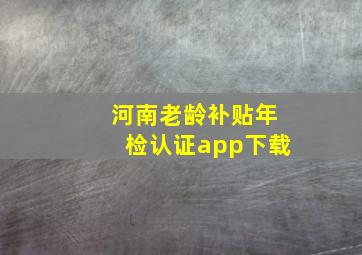 河南老龄补贴年检认证app下载