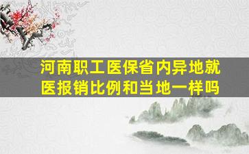 河南职工医保省内异地就医报销比例和当地一样吗