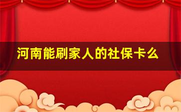 河南能刷家人的社保卡么