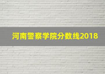 河南警察学院分数线2018