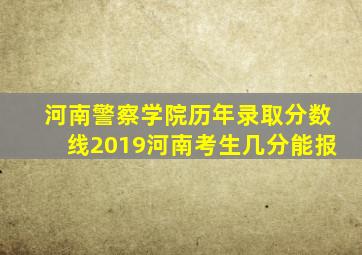 河南警察学院历年录取分数线2019河南考生几分能报