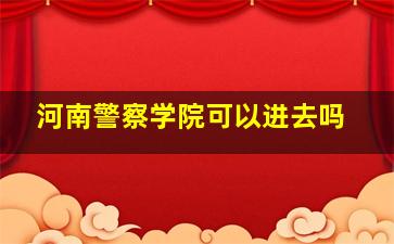 河南警察学院可以进去吗