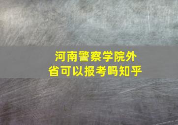 河南警察学院外省可以报考吗知乎