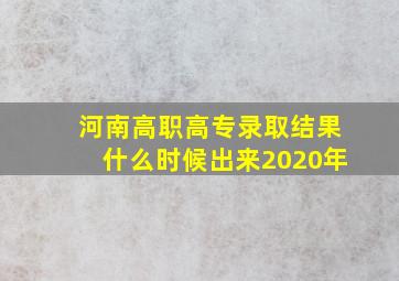 河南高职高专录取结果什么时候出来2020年