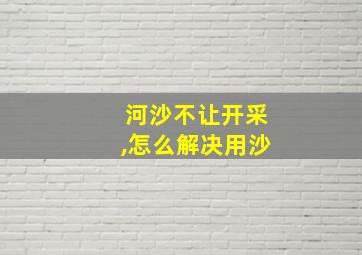 河沙不让开采,怎么解决用沙