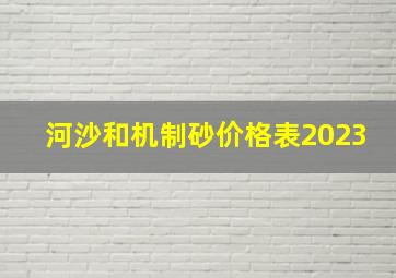 河沙和机制砂价格表2023